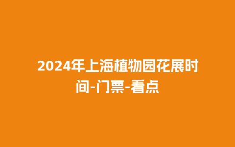 2024年上海植物园花展时间-门票-看点