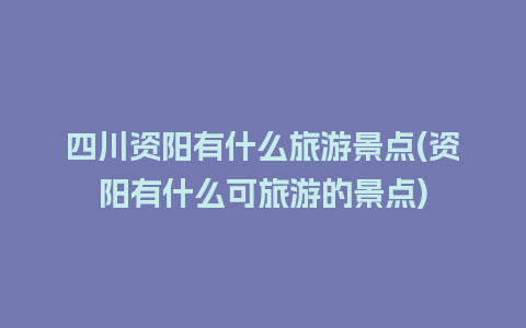 四川资阳有什么旅游景点(资阳有什么可旅游的景点)