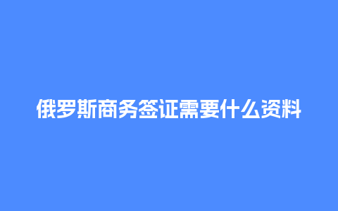 俄罗斯商务签证需要什么资料