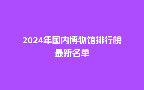 2024年国内博物馆排行榜最新名单