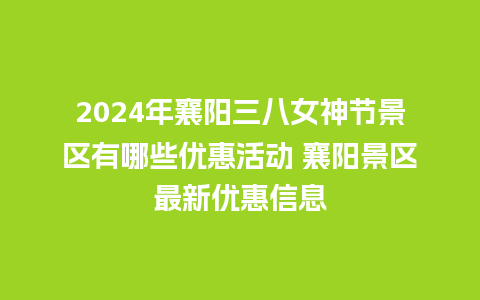 2024年襄阳三八女神节景区有哪些优惠活动 襄阳景区最新优惠信息