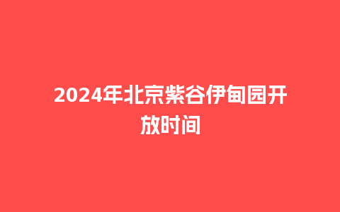 2024年北京紫谷伊甸园开放时间