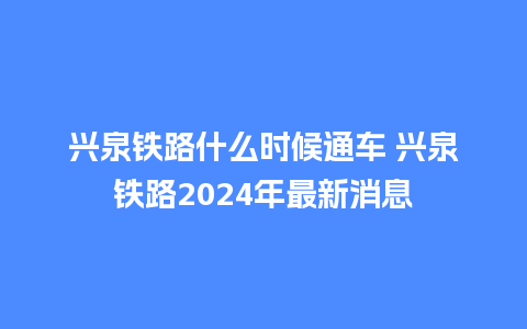 兴泉铁路什么时候通车 兴泉铁路2024年最新消息