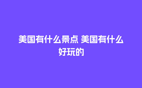 美国有什么景点 美国有什么好玩的