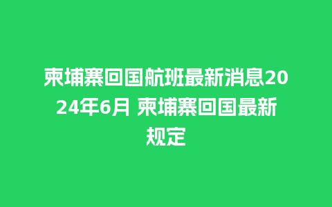 柬埔寨回国航班最新消息2024年6月 柬埔寨回国最新规定