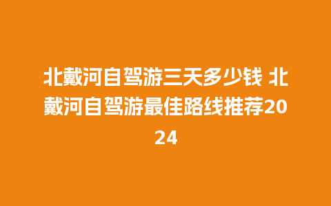 北戴河自驾游三天多少钱 北戴河自驾游最佳路线推荐2024