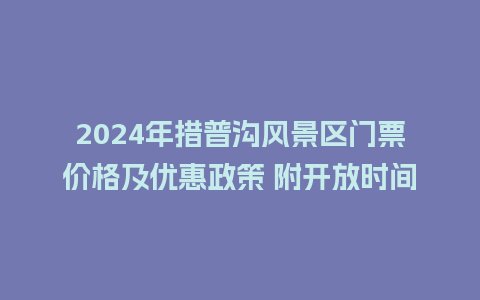 2024年措普沟风景区门票价格及优惠政策 附开放时间