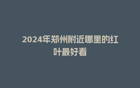 2024年郑州附近哪里的红叶最好看