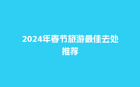 2024年春节旅游最佳去处推荐