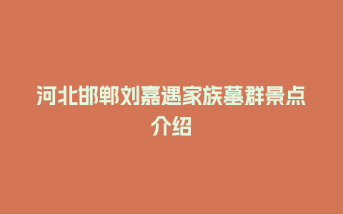 河北邯郸刘嘉遇家族墓群景点介绍