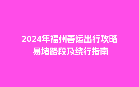 2024年福州春运出行攻略 易堵路段及绕行指南