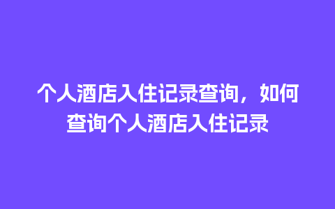 个人酒店入住记录查询，如何查询个人酒店入住记录