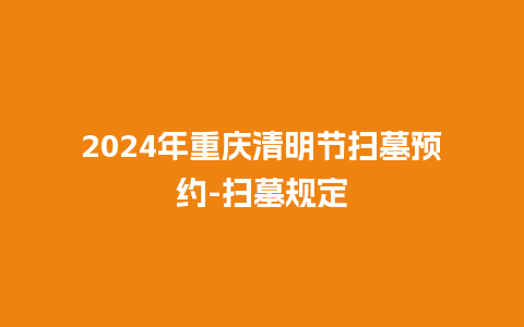 2024年重庆清明节扫墓预约-扫墓规定