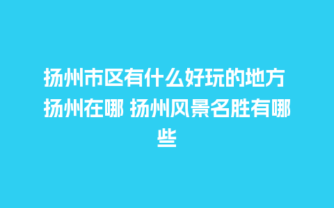 扬州市区有什么好玩的地方 扬州在哪 扬州风景名胜有哪些