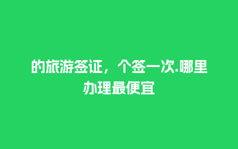 的旅游签证，个签一次.哪里办理最便宜