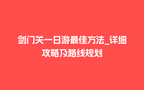 剑门关一日游最佳方法_详细攻略及路线规划