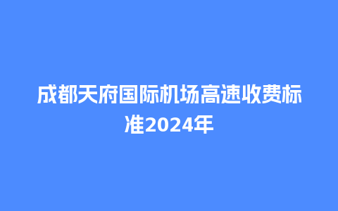 成都天府国际机场高速收费标准2024年