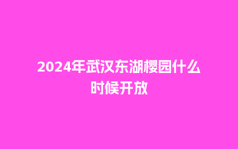 2024年武汉东湖樱园什么时候开放