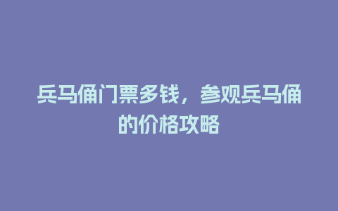 兵马俑门票多钱，参观兵马俑的价格攻略