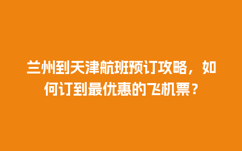 兰州到天津航班预订攻略，如何订到最优惠的飞机票？