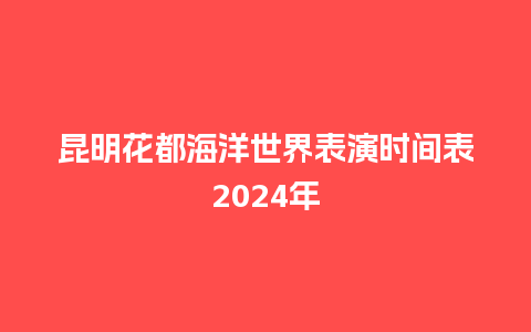 昆明花都海洋世界表演时间表2024年