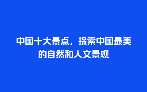 中国十大景点，探索中国最美的自然和人文景观