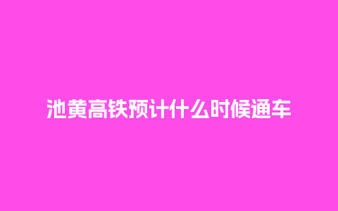 池黄高铁预计什么时候通车