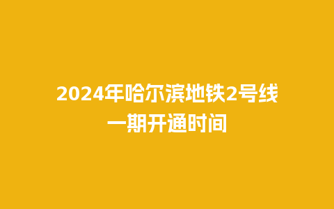 2024年哈尔滨地铁2号线一期开通时间