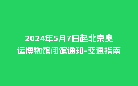 2024年5月7日起北京奥运博物馆闭馆通知-交通指南