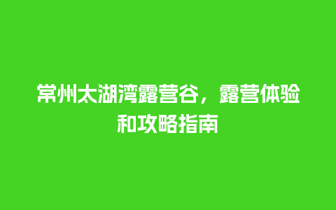 常州太湖湾露营谷，露营体验和攻略指南