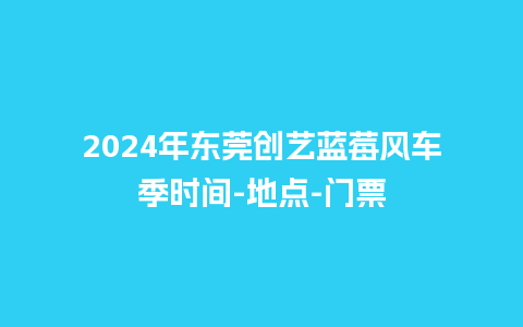 2024年东莞创艺蓝莓风车季时间-地点-门票