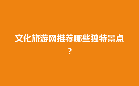 文化旅游网推荐哪些独特景点？