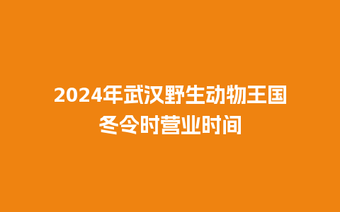 2024年武汉野生动物王国冬令时营业时间