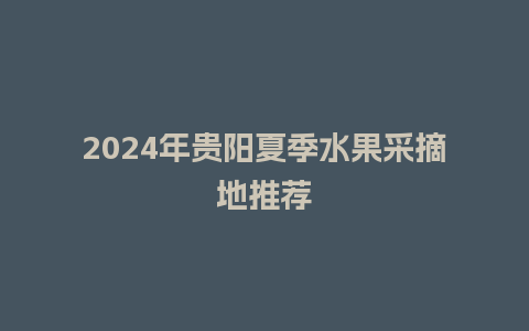 2024年贵阳夏季水果采摘地推荐