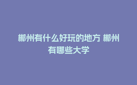 郴州有什么好玩的地方 郴州有哪些大学