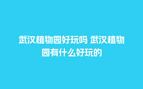 武汉植物园好玩吗 武汉植物园有什么好玩的