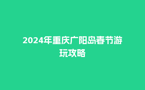 2024年重庆广阳岛春节游玩攻略