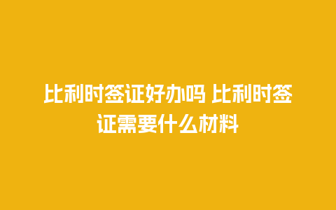 比利时签证好办吗 比利时签证需要什么材料