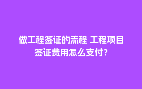 做工程签证的流程 工程项目签证费用怎么支付？