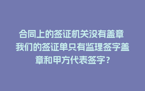 合同上的签证机关没有盖章 我们的签证单只有监理签字盖章和甲方代表签字？