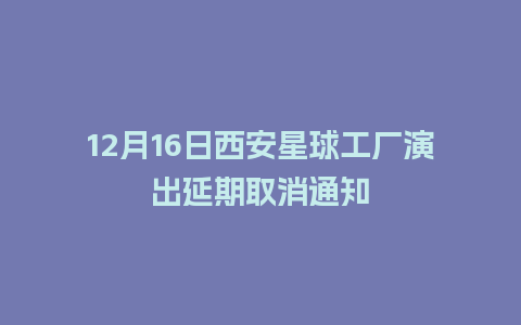 12月16日西安星球工厂演出延期取消通知