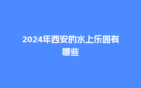 2024年西安的水上乐园有哪些