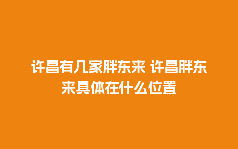 许昌有几家胖东来 许昌胖东来具体在什么位置