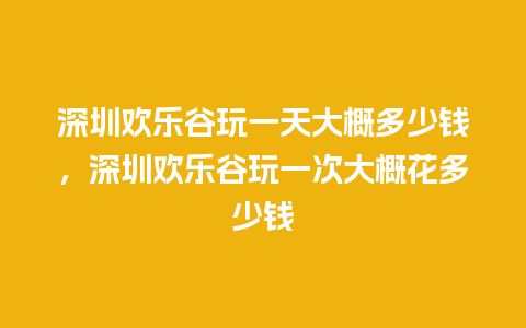 深圳欢乐谷玩一天大概多少钱，深圳欢乐谷玩一次大概花多少钱