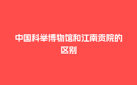 中国科举博物馆和江南贡院的区别