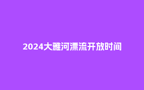 2024大雅河漂流开放时间