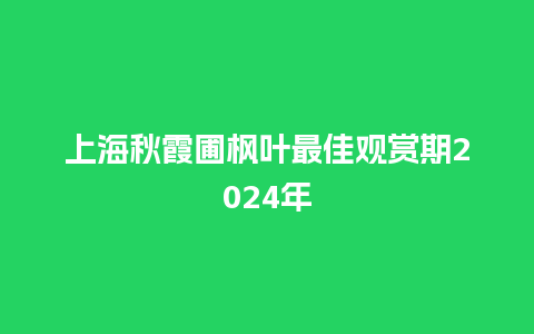 上海秋霞圃枫叶最佳观赏期2024年