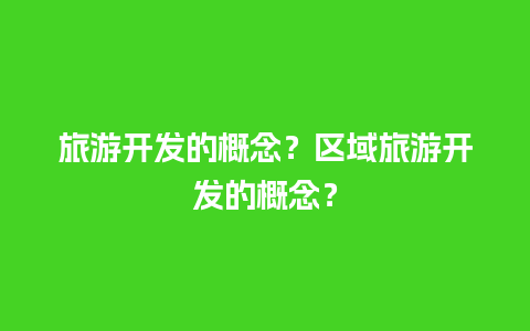 旅游开发的概念？区域旅游开发的概念？