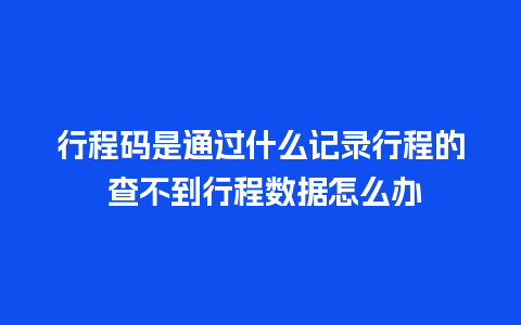 行程码是通过什么记录行程的 查不到行程数据怎么办