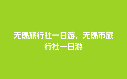 无锡旅行社一日游，无锡市旅行社一日游